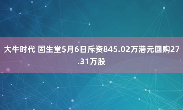 大牛时代 固生堂5月6日斥资845.02万港元回购27.31万股