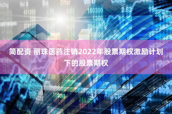 简配资 丽珠医药注销2022年股票期权激励计划下的股票期权