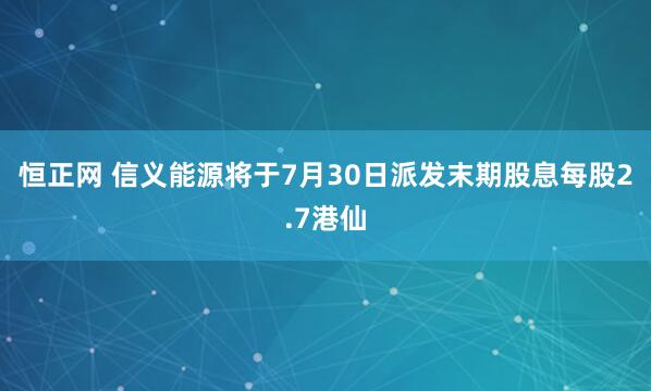 恒正网 信义能源将于7月30日派发末期股息每股2.7港仙