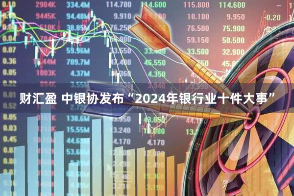 财汇盈 中银协发布“2024年银行业十件大事”