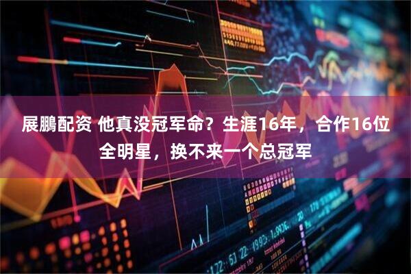 展鵬配资 他真没冠军命？生涯16年，合作16位全明星，换不来一个总冠军