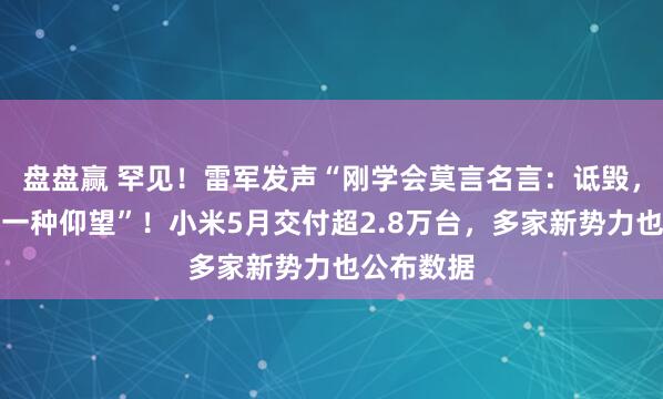 盘盘赢 罕见！雷军发声“刚学会莫言名言：诋毁，本身就是一种仰望”！小米5月交付超2.8万台，多家新势力也公布数据