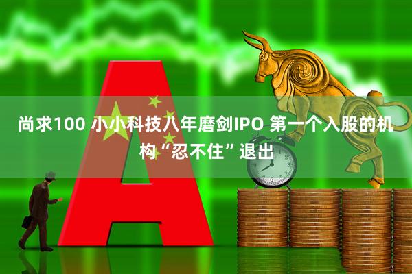 尚求100 小小科技八年磨剑IPO 第一个入股的机构“忍不住”退出