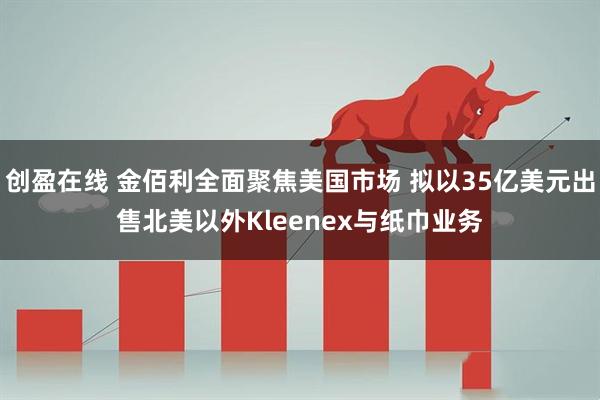 创盈在线 金佰利全面聚焦美国市场 拟以35亿美元出售北美以外Kleenex与纸巾业务