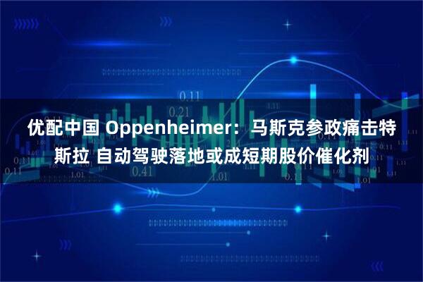 优配中国 Oppenheimer：马斯克参政痛击特斯拉 自动驾驶落地或成短期股价催化剂