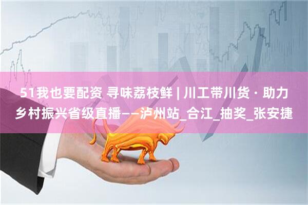 51我也要配资 寻味荔枝鲜 | 川工带川货 · 助力乡村振兴省级直播——泸州站_合江_抽奖_张安捷