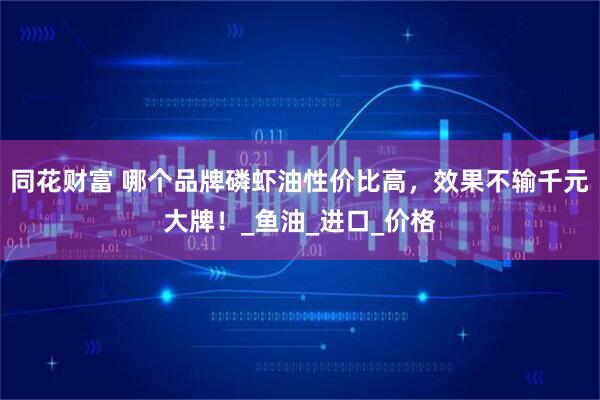同花财富 哪个品牌磷虾油性价比高，效果不输千元大牌！_鱼油_进口_价格
