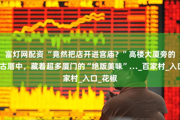 富灯网配资 “竟然把店开进宫庙？”高楼大厦旁的的红砖古厝中，藏着超多厦门的“绝版美味”…_百家村_入口_花椒