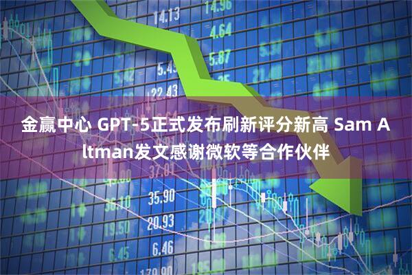 金赢中心 GPT-5正式发布刷新评分新高 Sam Altman发文感谢微软等合作伙伴