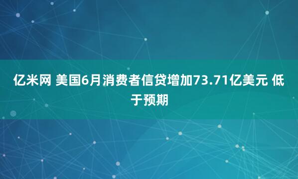 亿米网 美国6月消费者信贷增加73.71亿美元 低于预期