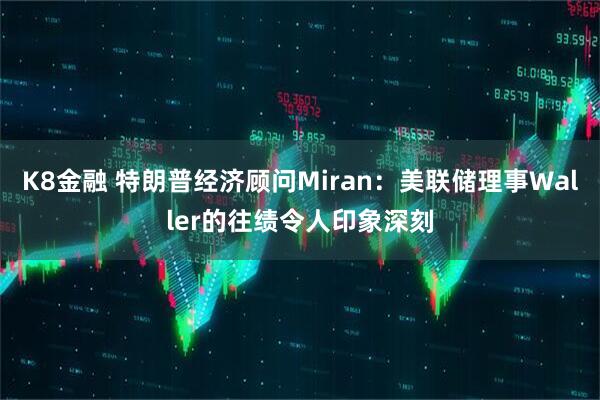 K8金融 特朗普经济顾问Miran：美联储理事Waller的往绩令人印象深刻