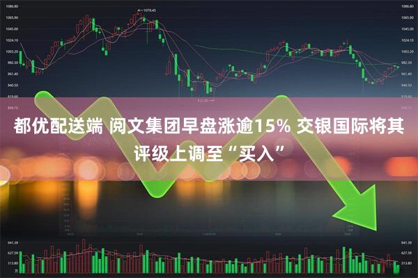 都优配送端 阅文集团早盘涨逾15% 交银国际将其评级上调至“买入”