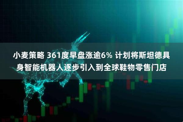 小麦策略 361度早盘涨逾6% 计划将斯坦德具身智能机器人逐步引入到全球鞋物零售门店