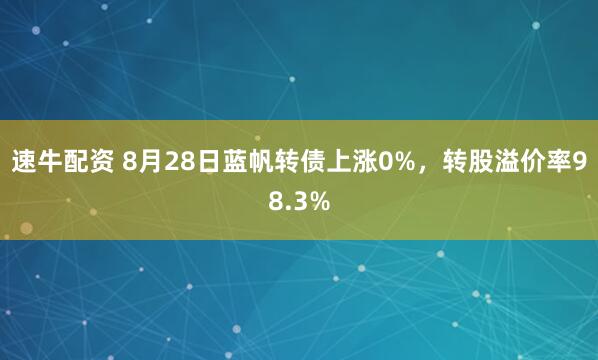 速牛配资 8月28日蓝帆转债上涨0%，转股溢价率98.3%