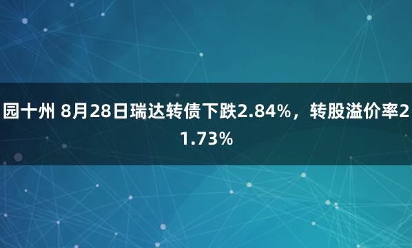 园十州 8月28日瑞达转债下跌2.84%，转股溢价率21.73%