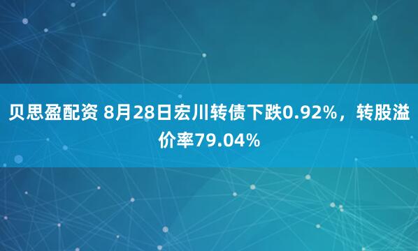贝思盈配资 8月28日宏川转债下跌0.92%，转股溢价率79.04%