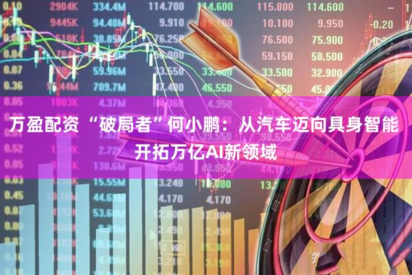 万盈配资 “破局者”何小鹏：从汽车迈向具身智能 开拓万亿AI新领域