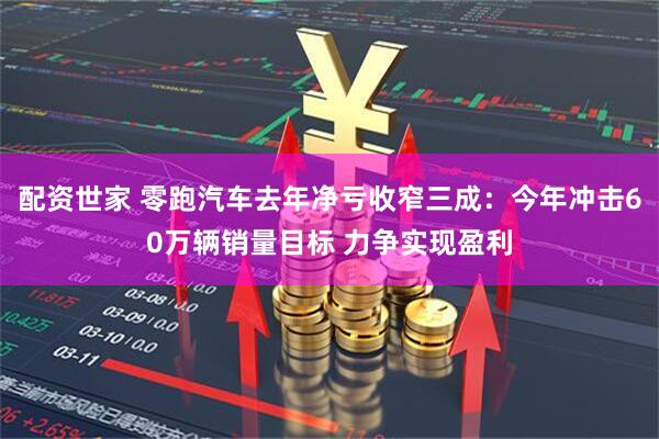 配资世家 零跑汽车去年净亏收窄三成：今年冲击60万辆销量目标 力争实现盈利