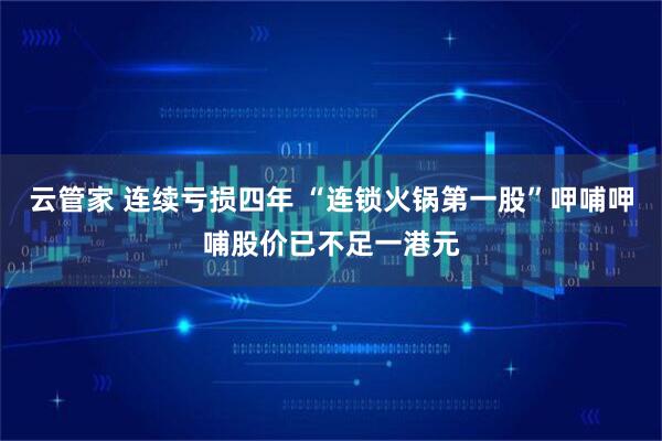 云管家 连续亏损四年 “连锁火锅第一股”呷哺呷哺股价已不足一港元