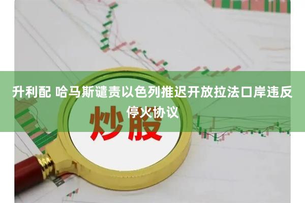 升利配 哈马斯谴责以色列推迟开放拉法口岸违反停火协议
