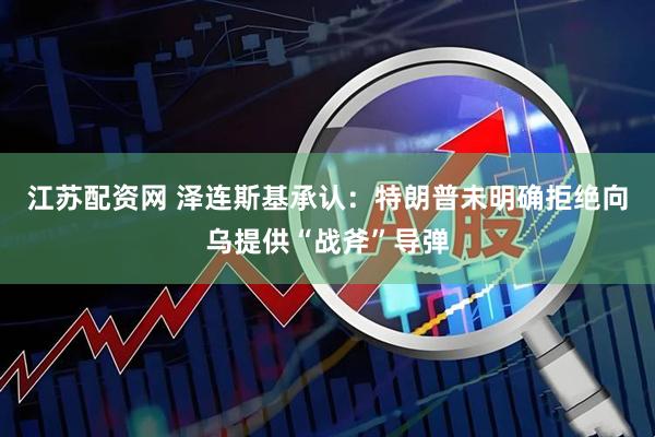 江苏配资网 泽连斯基承认：特朗普未明确拒绝向乌提供“战斧”导弹