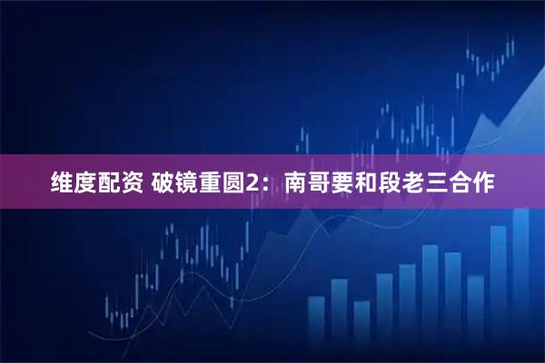 维度配资 破镜重圆2:南哥要和段老三合作