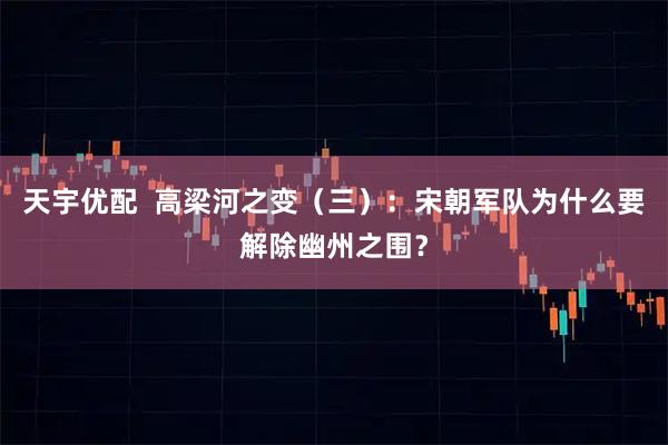 天宇优配  高梁河之变（三）：宋朝军队为什么要解除幽州之围？
