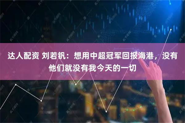 达人配资 刘若钒：想用中超冠军回报海港，没有他们就没有我今天的一切