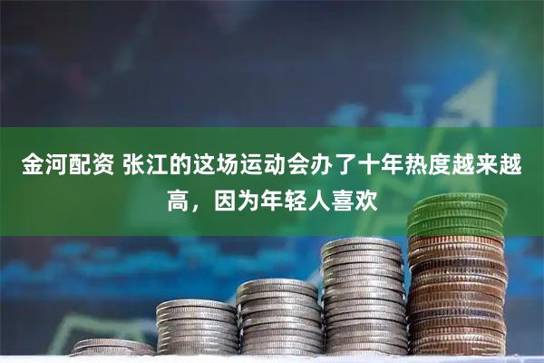 金河配资 张江的这场运动会办了十年热度越来越高，因为年轻人喜欢