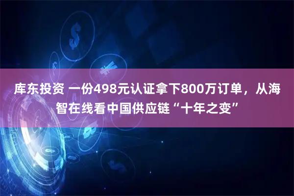 库东投资 一份498元认证拿下800万订单，从海智在线看中国供应链“十年之变”