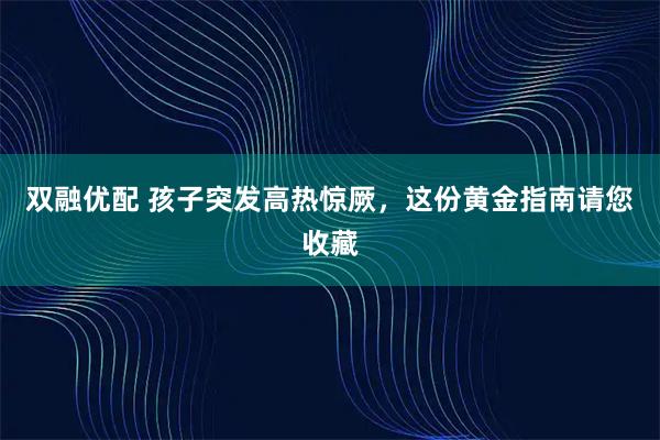 双融优配 孩子突发高热惊厥，这份黄金指南请您收藏