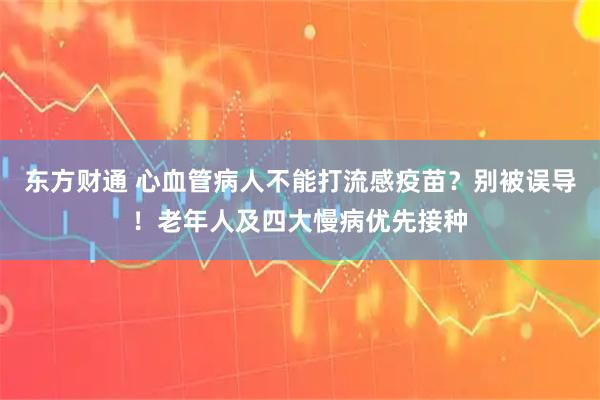 东方财通 心血管病人不能打流感疫苗？别被误导！老年人及四大慢病优先接种