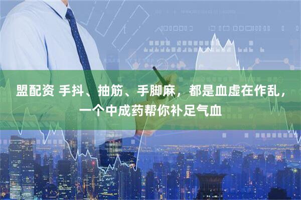盟配资 手抖、抽筋、手脚麻，都是血虚在作乱，一个中成药帮你补足气血
