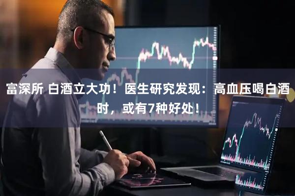 富深所 白酒立大功！医生研究发现：高血压喝白酒时，或有7种好处！