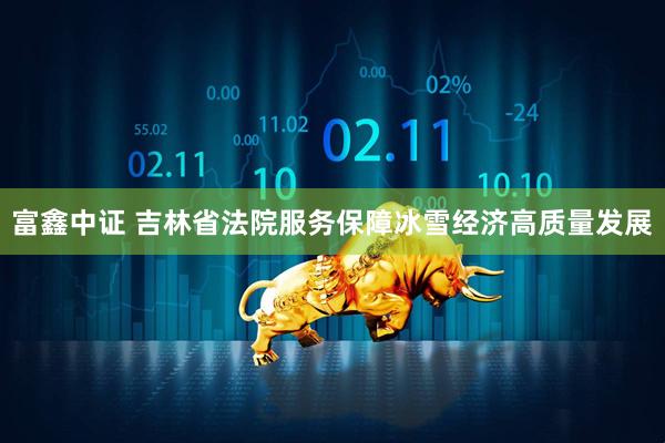 富鑫中证 吉林省法院服务保障冰雪经济高质量发展