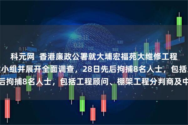 科元网  香港廉政公署就大埔宏福苑大维修工程可能涉及贪污成立专案小组并展开全面调查，28日先后拘捕8名人士，包括工程顾问、棚架工程分判商及中间人