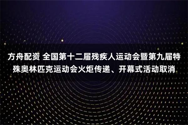 方舟配资 全国第十二届残疾人运动会暨第九届特殊奥林匹克运动会火炬传递、开幕式活动取消