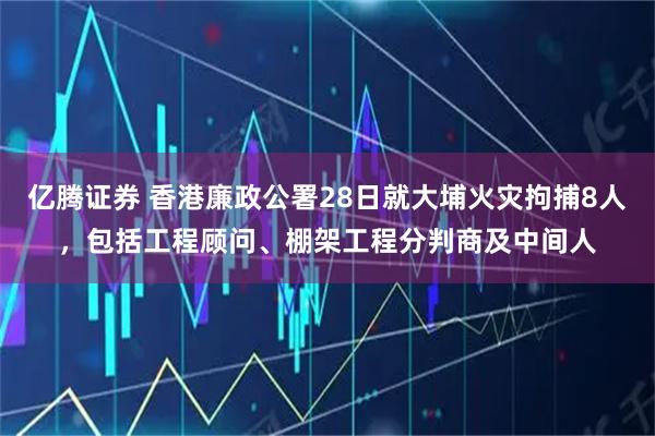亿腾证券 香港廉政公署28日就大埔火灾拘捕8人，包括工程顾问、棚架工程分判商及中间人