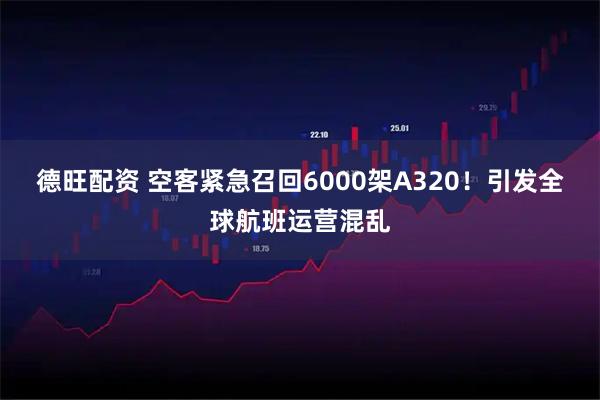 德旺配资 空客紧急召回6000架A320！引发全球航班运营混乱