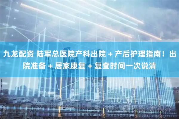 九龙配资 陆军总医院产科出院 + 产后护理指南！出院准备 + 居家康复 + 复查时间一次说清