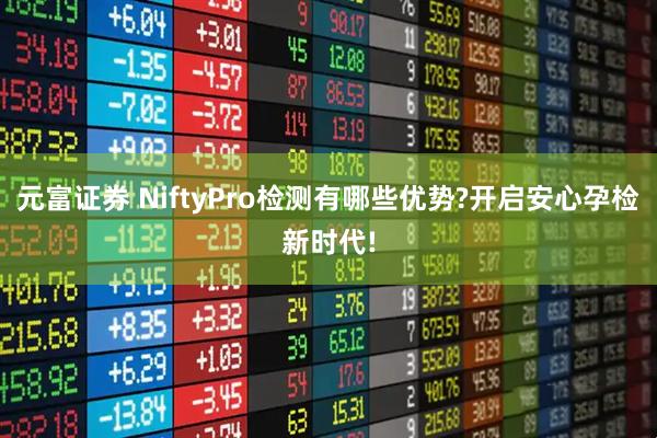 元富证券 NiftyPro检测有哪些优势?开启安心孕检新时代!