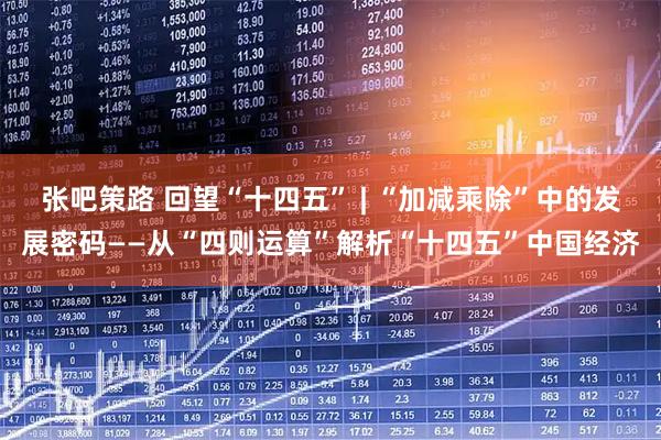 张吧策路 回望“十四五” | “加减乘除”中的发展密码——从“四则运算”解析“十四五”中国经济