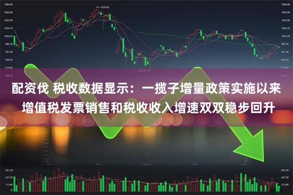 配资伐 税收数据显示：一揽子增量政策实施以来 增值税发票销售和税收收入增速双双稳步回升