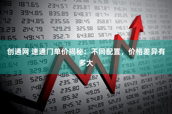 创通网 速通门单价揭秘：不同配置，价格差异有多大