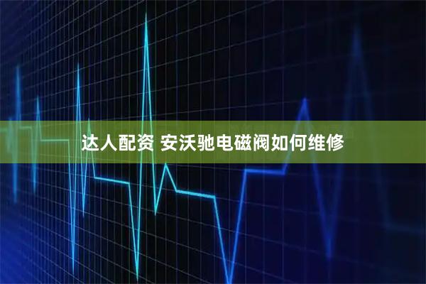 达人配资 安沃驰电磁阀如何维修