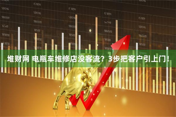 堆财网 电瓶车维修店没客流？3步把客户引上门！
