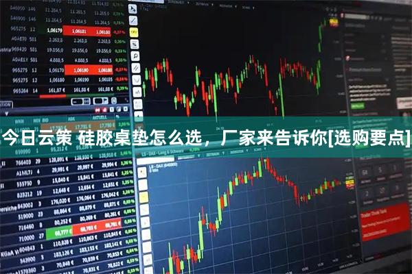 今日云策 硅胶桌垫怎么选，厂家来告诉你[选购要点]