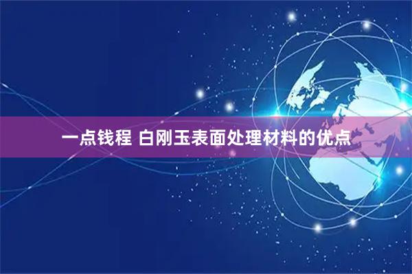 一点钱程 白刚玉表面处理材料的优点
