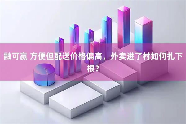 融可赢 方便但配送价格偏高，外卖进了村如何扎下根？