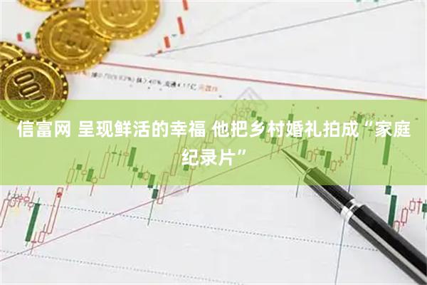 信富网 呈现鲜活的幸福 他把乡村婚礼拍成“家庭纪录片”